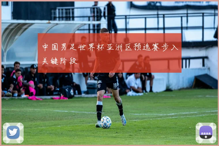 中国男足世界杯亚洲区预选赛步入关键阶段