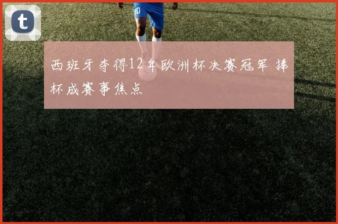 西班牙夺得12年欧洲杯决赛冠军 捧杯成赛事焦点