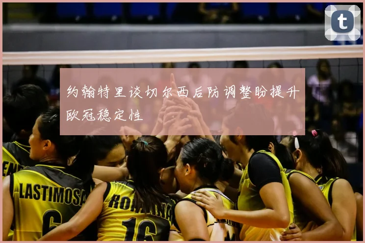 约翰特里谈切尔西后防调整盼提升欧冠稳定性