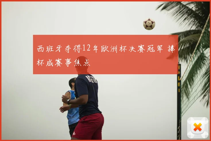 西班牙夺得12年欧洲杯决赛冠军 捧杯成赛事焦点